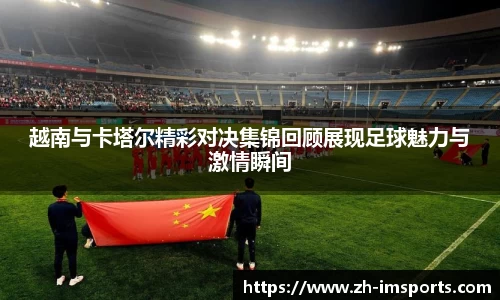 越南与卡塔尔精彩对决集锦回顾展现足球魅力与激情瞬间